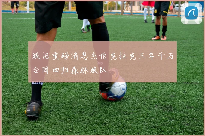 狼记重磅消息杰伦克拉克三年千万合同回归森林狼队