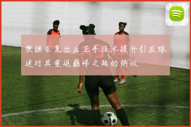 樊振东复出后正手技术提升引发球迷对其重返巅峰之路的热议
